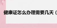 健康證怎么辦理需要幾天(健康證怎么辦)