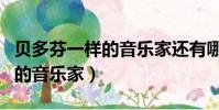 貝多芬一樣的音樂家還有哪些(貝多芬是哪國的音樂家)