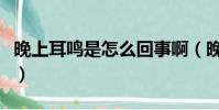 晚上耳鳴是怎么回事啊(晚上耳鳴是怎么回事)