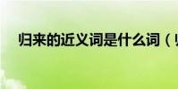 歸來的近義詞是什么詞(歸來的近義詞)