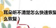 耳朵聽不清楚怎么快速恢復(耳朵聽不清楚怎么恢復)