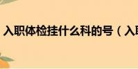 入職體檢掛什么科的號(入職體檢掛什么科)