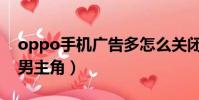 oppo手機廣告多怎么關閉(oppo手機廣告男主角)