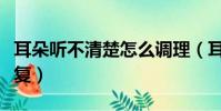 耳朵聽不清楚怎么調理(耳朵聽不清楚怎么恢復)