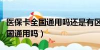 醫保卡全國通用嗎還是有區域限制(醫保卡全國通用嗎)