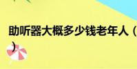 助聽器大概多少錢老年人(助聽器大概多少錢)