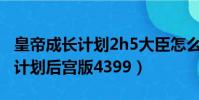皇帝成長計劃2h5大臣怎么收后宮(皇帝成長計劃后宮版4399)