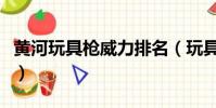 黃河玩具槍威力排名(玩具槍拆開了怎么拼裝)