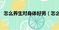 怎么養生對身體好男(怎么養生對身體好)