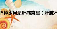 5種水果是肝病克星(肝臟不好別吃6大食物)