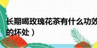 長期喝玫瑰花茶有什么功效(長期喝玫瑰花茶的壞處)