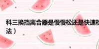 科三換擋離合器是慢慢松還是快速松(科三離合器的正確踩法)