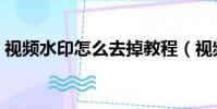 視頻水印怎么去掉教程(視頻水印怎么去掉)