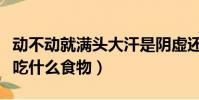 動不動就滿頭大汗是陰虛還是陽虛(體虛多汗吃什么食物)