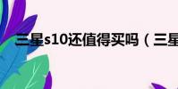 三星s10還值得買嗎(三星s10值得買嗎)