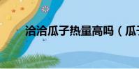 洽洽瓜子熱量高嗎(瓜子熱量高嗎)