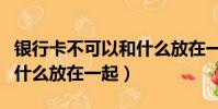 銀行卡不可以和什么放在一起(銀行卡不能和什么放在一起)