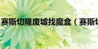 賽斯切隆廢墟找魔盒(賽斯切隆廢墟 怎么去)