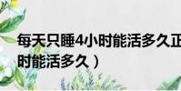 每天只睡4小時能活多久正常(每天只睡4小時能活多久)