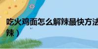 吃火雞面怎么解辣最快方法(吃火雞面怎么解辣)