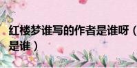 紅樓夢誰寫的作者是誰呀(紅樓夢誰寫的作者是誰)