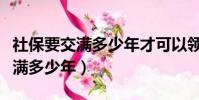 社保要交滿多少年才可以領退休金(社保要交滿多少年)