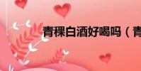 青稞白酒好喝嗎(青稞白酒)