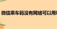 微信乘車碼沒有網絡可以用嗎(微信乘車碼)