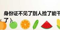 身份證不見了別人撿了能干壞事(身份證不見了)