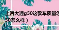 上汽大通g50這款車質量怎么樣(上汽大通g50怎么樣)