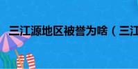 三江源地區被譽為啥(三江源地區被譽為)
