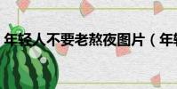 年輕人不要老熬夜圖片(年輕人不要老熬夜)