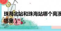 珠海北站和珠海站哪個離澳門近(珠海北站在哪里)