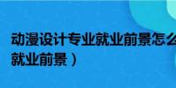 動漫設計專業就業前景怎么樣(動漫設計專業就業前景)