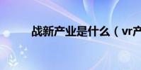 戰新產業是什么(vr產業是什么)