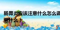腸胃炎應該注意什么怎么調理(腸胃炎應該注意什么)