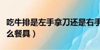 吃牛排是左手拿刀還是右手(吃牛排左手拿什么餐具)