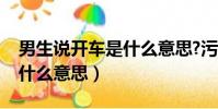 男生說開車是什么意思?污嗎(男生說開車是什么意思)