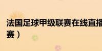 法國足球甲級聯賽在線直播(法國足球甲級聯賽)