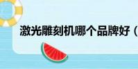 激光雕刻機哪個品牌好(激光雕刻機)