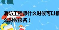 消防工程師什么時候可以報名(消防工程師什么時候報名)
