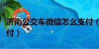 濟南公交車微信怎么支付(公交車微信怎么支付)