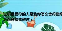 試聽最愛你的人是我你怎么舍得我難過(最愛你的人是我 你怎么舍得我難過)