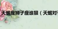 天蝎座獅子座誰狠(天蝎對于獅子是致命的)