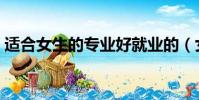 適合女生的專業好就業的(女生適合的專業)