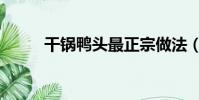 干鍋鴨頭最正宗做法(干鍋鴨頭)