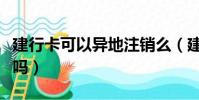 建行卡可以異地注銷么(建行卡可以異地注銷嗎)