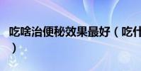 吃啥治便秘效果最好(吃什么治便秘效果最好)