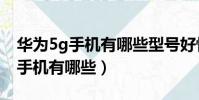 華為5g手機有哪些型號好性價比高(華為5g手機有哪些)