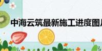 中海云筑最新施工進度圖片(中海云筑)